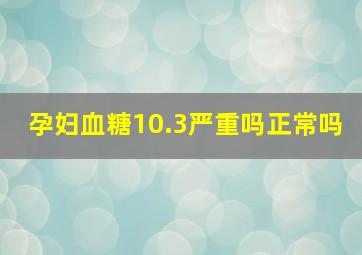 孕妇血糖10.3严重吗正常吗