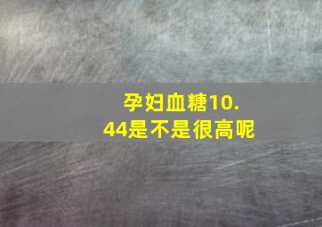 孕妇血糖10.44是不是很高呢