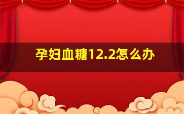 孕妇血糖12.2怎么办