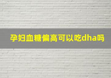 孕妇血糖偏高可以吃dha吗