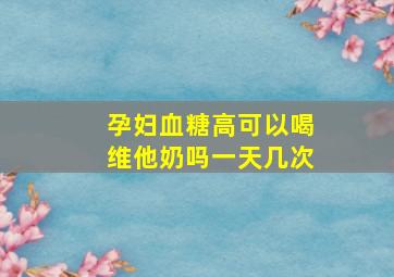 孕妇血糖高可以喝维他奶吗一天几次