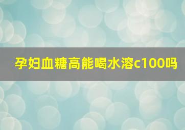 孕妇血糖高能喝水溶c100吗