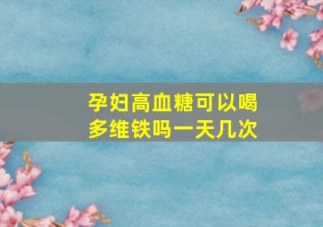 孕妇高血糖可以喝多维铁吗一天几次