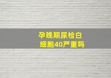 孕晚期尿检白细胞40严重吗