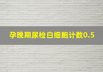 孕晚期尿检白细胞计数0.5