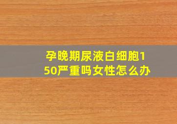 孕晚期尿液白细胞150严重吗女性怎么办