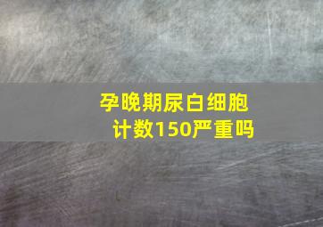 孕晚期尿白细胞计数150严重吗