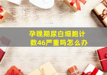 孕晚期尿白细胞计数46严重吗怎么办