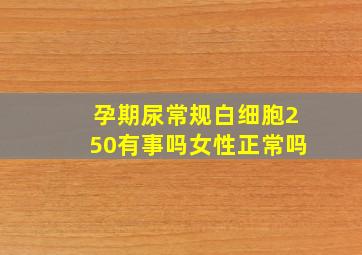 孕期尿常规白细胞250有事吗女性正常吗