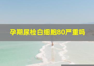 孕期尿检白细胞80严重吗