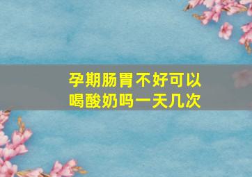 孕期肠胃不好可以喝酸奶吗一天几次