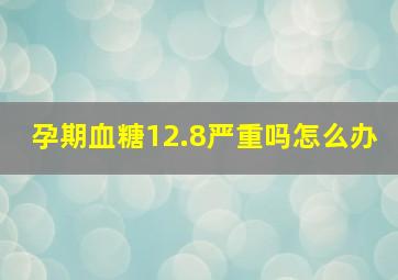 孕期血糖12.8严重吗怎么办