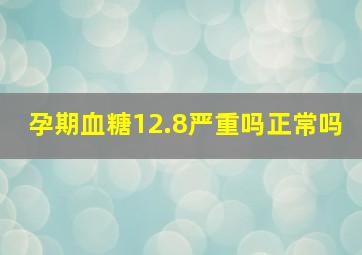 孕期血糖12.8严重吗正常吗