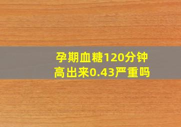 孕期血糖120分钟高出来0.43严重吗