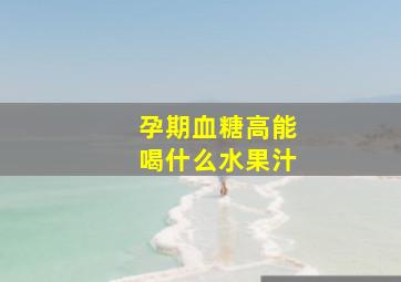 孕期血糖高能喝什么水果汁