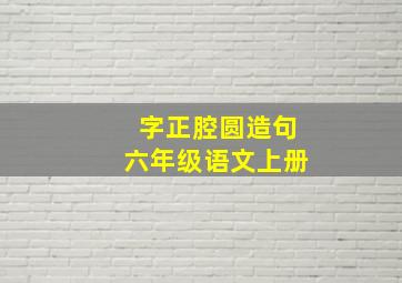 字正腔圆造句六年级语文上册