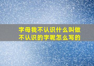 字母我不认识什么叫做不认识的字呢怎么写的