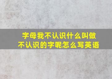 字母我不认识什么叫做不认识的字呢怎么写英语