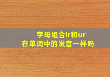 字母组合ir和ur在单词中的发音一样吗