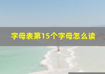 字母表第15个字母怎么读