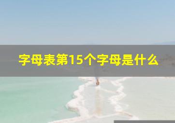 字母表第15个字母是什么