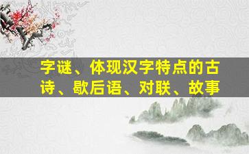 字谜、体现汉字特点的古诗、歇后语、对联、故事