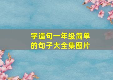 字造句一年级简单的句子大全集图片