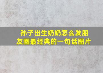 孙子出生奶奶怎么发朋友圈最经典的一句话图片