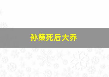 孙策死后大乔