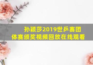 孙颖莎2019世乒赛团体赛颁奖视频回放在线观看