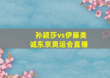 孙颖莎vs伊藤美诚东京奥运会直播