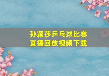 孙颖莎乒乓球比赛直播回放视频下载