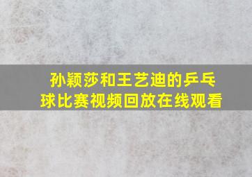 孙颖莎和王艺迪的乒乓球比赛视频回放在线观看