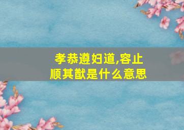 孝恭遵妇道,容止顺其猷是什么意思