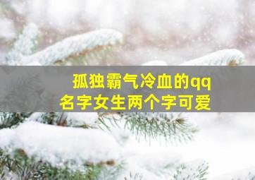 孤独霸气冷血的qq名字女生两个字可爱