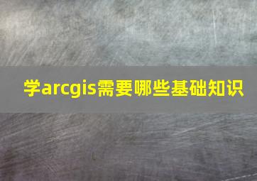 学arcgis需要哪些基础知识