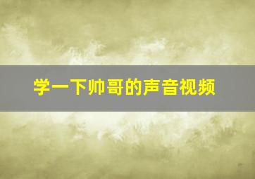 学一下帅哥的声音视频