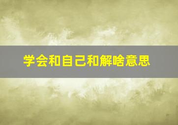 学会和自己和解啥意思