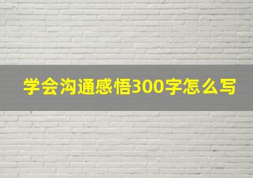 学会沟通感悟300字怎么写