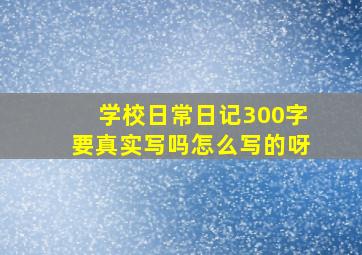 学校日常日记300字要真实写吗怎么写的呀