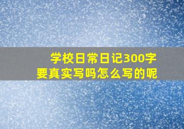 学校日常日记300字要真实写吗怎么写的呢