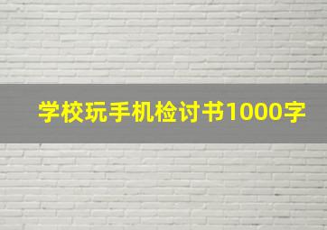 学校玩手机检讨书1000字