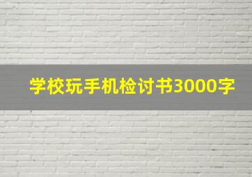 学校玩手机检讨书3000字