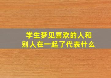 学生梦见喜欢的人和别人在一起了代表什么