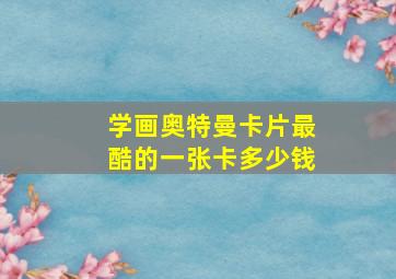 学画奥特曼卡片最酷的一张卡多少钱