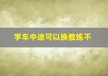 学车中途可以换教练不