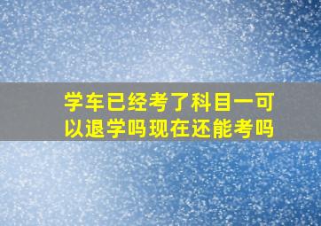 学车已经考了科目一可以退学吗现在还能考吗