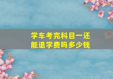 学车考完科目一还能退学费吗多少钱