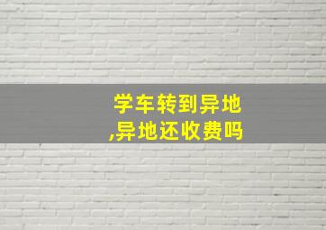 学车转到异地,异地还收费吗