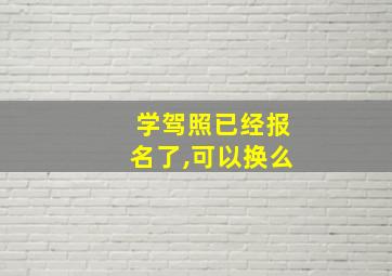 学驾照已经报名了,可以换么